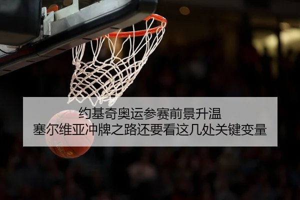 约基奇奥运参赛前景升温 塞尔维亚冲牌之路还要看这几处关键变量
