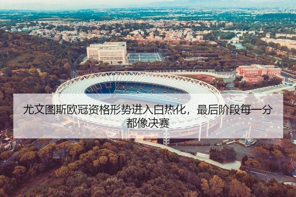 尤文图斯欧冠资格形势进入白热化，最后阶段每一分都像决赛