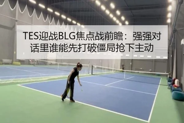 TES迎战BLG焦点战前瞻：强强对话里谁能先打破僵局抢下主动 - leyu