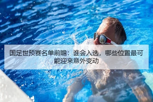 国足世预赛名单前瞻：谁会入选，哪些位置最可能迎来意外变动 | leyu